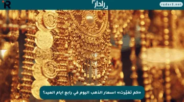 «كم تغيّرت» أسعار الذهب اليوم في رابع أيام العيد؟